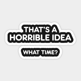 THAT’S A  HORRIBLE IDEA  WHAT TIME? funny quote Sticker